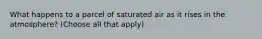 What happens to a parcel of saturated air as it rises in the atmosphere? (Choose all that apply)