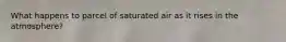 What happens to parcel of saturated air as it rises in the atmosphere?