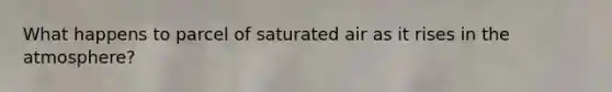 What happens to parcel of saturated air as it rises in the atmosphere?