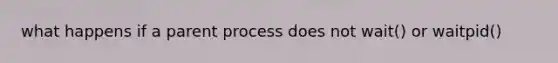 what happens if a parent process does not wait() or waitpid()