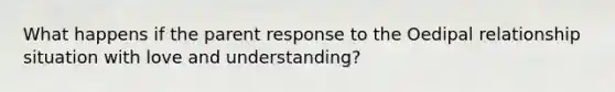 What happens if the parent response to the Oedipal relationship situation with love and understanding?