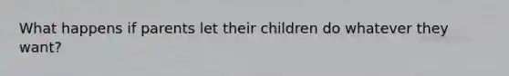 What happens if parents let their children do whatever they want?