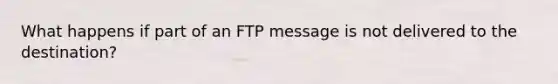 What happens if part of an FTP message is not delivered to the destination?