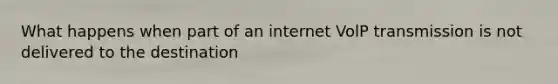 What happens when part of an internet VolP transmission is not delivered to the destination