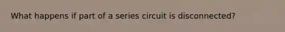 What happens if part of a series circuit is disconnected?