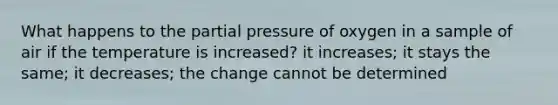 What happens to the partial pressure of oxygen in a sample of air if the temperature is increased? it increases; it stays the same; it decreases; the change cannot be determined