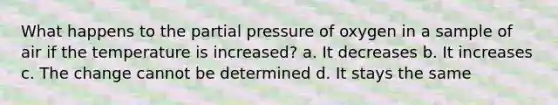 What happens to the partial pressure of oxygen in a sample of air if the temperature is increased? a. It decreases b. It increases c. The change cannot be determined d. It stays the same