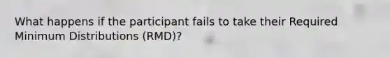 What happens if the participant fails to take their Required Minimum Distributions (RMD)?