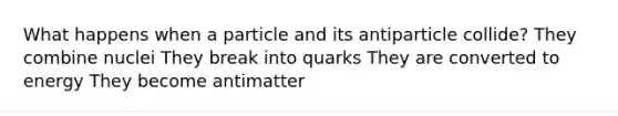 What happens when a particle and its antiparticle collide? They combine nuclei They break into quarks They are converted to energy They become antimatter