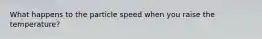 What happens to the particle speed when you raise the temperature?