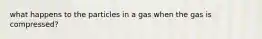 what happens to the particles in a gas when the gas is compressed?