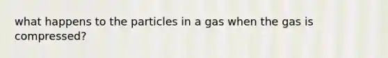 what happens to the particles in a gas when the gas is compressed?