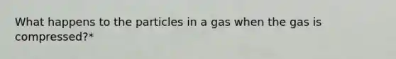 What happens to the particles in a gas when the gas is compressed?*