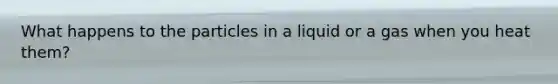 What happens to the particles in a liquid or a gas when you heat them?