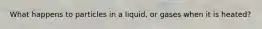 What happens to particles in a liquid, or gases when it is heated?