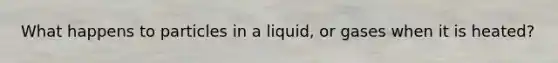 What happens to particles in a liquid, or gases when it is heated?