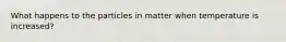 What happens to the particles in matter when temperature is increased?