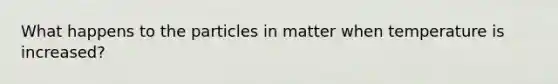 What happens to the particles in matter when temperature is increased?