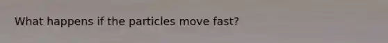 What happens if the particles move fast?