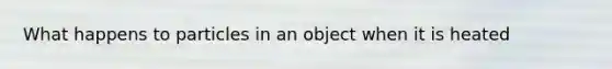 What happens to particles in an object when it is heated