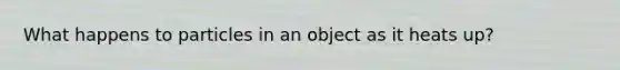 What happens to particles in an object as it heats up?