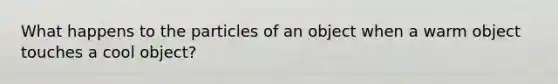 What happens to the particles of an object when a warm object touches a cool object?