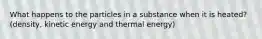 What happens to the particles in a substance when it is heated? (density, kinetic energy and thermal energy)