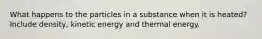 What happens to the particles in a substance when it is heated? Include density, kinetic energy and thermal energy.