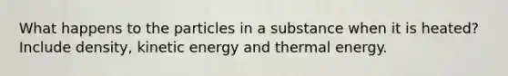 What happens to the particles in a substance when it is heated? Include density, kinetic energy and thermal energy.