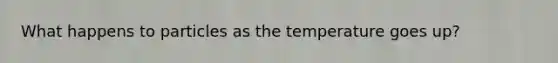 What happens to particles as the temperature goes up?