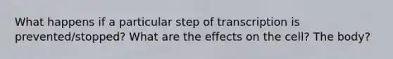 What happens if a particular step of transcription is prevented/stopped? What are the effects on the cell? The body?