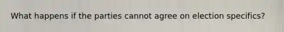 What happens if the parties cannot agree on election specifics?