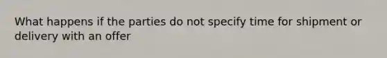 What happens if the parties do not specify time for shipment or delivery with an offer