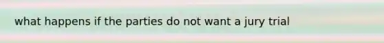 what happens if the parties do not want a jury trial