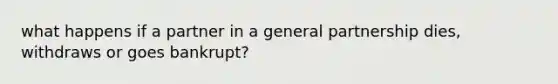 what happens if a partner in a general partnership dies, withdraws or goes bankrupt?