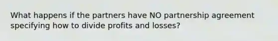 What happens if the partners have NO partnership agreement specifying how to divide profits and losses?