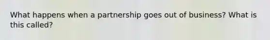 What happens when a partnership goes out of business? What is this called?