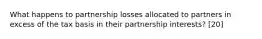 What happens to partnership losses allocated to partners in excess of the tax basis in their partnership interests? [20]