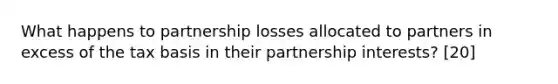 What happens to partnership losses allocated to partners in excess of the tax basis in their partnership interests? [20]