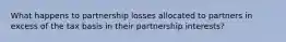 What happens to partnership losses allocated to partners in excess of the tax basis in their partnership interests?