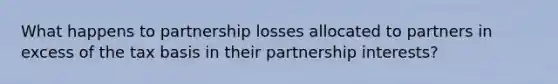 What happens to partnership losses allocated to partners in excess of the tax basis in their partnership interests?