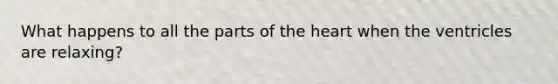 What happens to all the parts of the heart when the ventricles are relaxing?