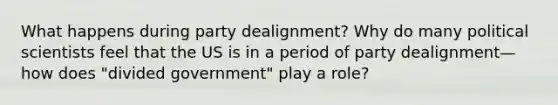 What happens during party dealignment? Why do many political scientists feel that the US is in a period of party dealignment—how does "divided government" play a role?