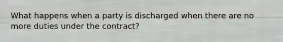 What happens when a party is discharged when there are no more duties under the contract?