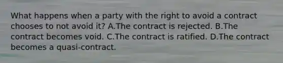 What happens when a party with the right to avoid a contract chooses to not avoid it? A.The contract is rejected. B.The contract becomes void. C.The contract is ratified. D.The contract becomes a quasi-contract.