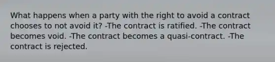 What happens when a party with the right to avoid a contract chooses to not avoid it? -The contract is ratified. -The contract becomes void. -The contract becomes a quasi-contract. -The contract is rejected.