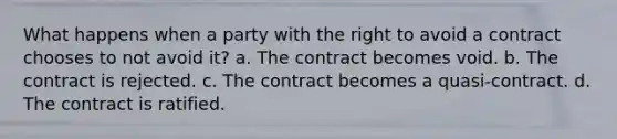 What happens when a party with the right to avoid a contract chooses to not avoid it? a. The contract becomes void. b. The contract is rejected. c. The contract becomes a quasi-contract. d. The contract is ratified.