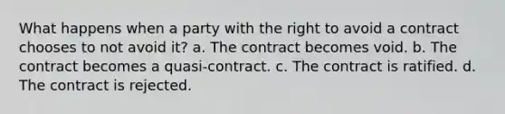 What happens when a party with the right to avoid a contract chooses to not avoid it? a. The contract becomes void. b. The contract becomes a quasi-contract. c. The contract is ratified. d. The contract is rejected.