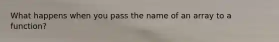 What happens when you pass the name of an array to a function?
