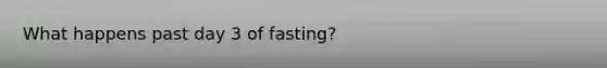 What happens past day 3 of fasting?